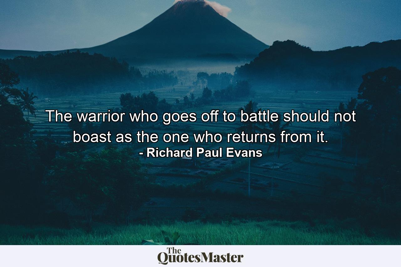 The warrior who goes off to battle should not boast as the one who returns from it. - Quote by Richard Paul Evans