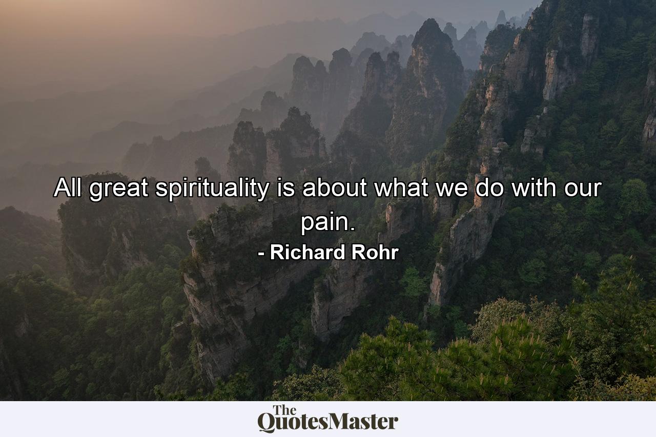 All great spirituality is about what we do with our pain. - Quote by Richard Rohr