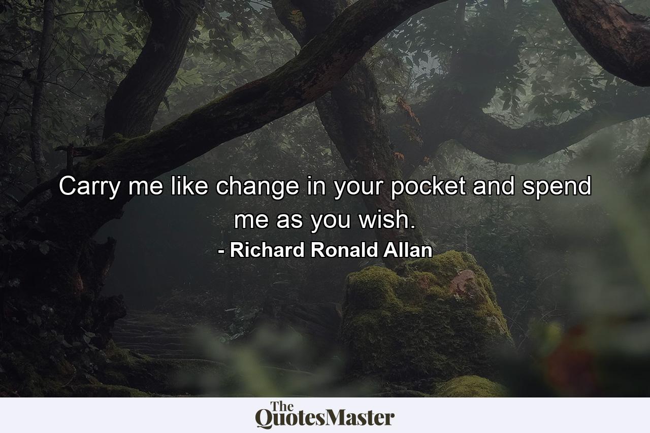 Carry me like change in your pocket and spend me as you wish. - Quote by Richard Ronald Allan