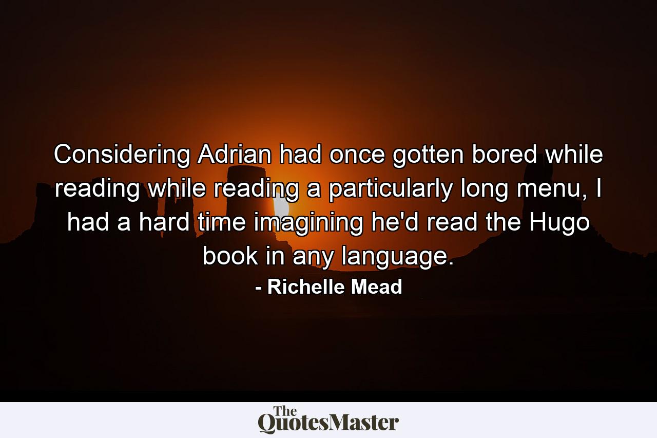 Considering Adrian had once gotten bored while reading while reading a particularly long menu, I had a hard time imagining he'd read the Hugo book in any language. - Quote by Richelle Mead