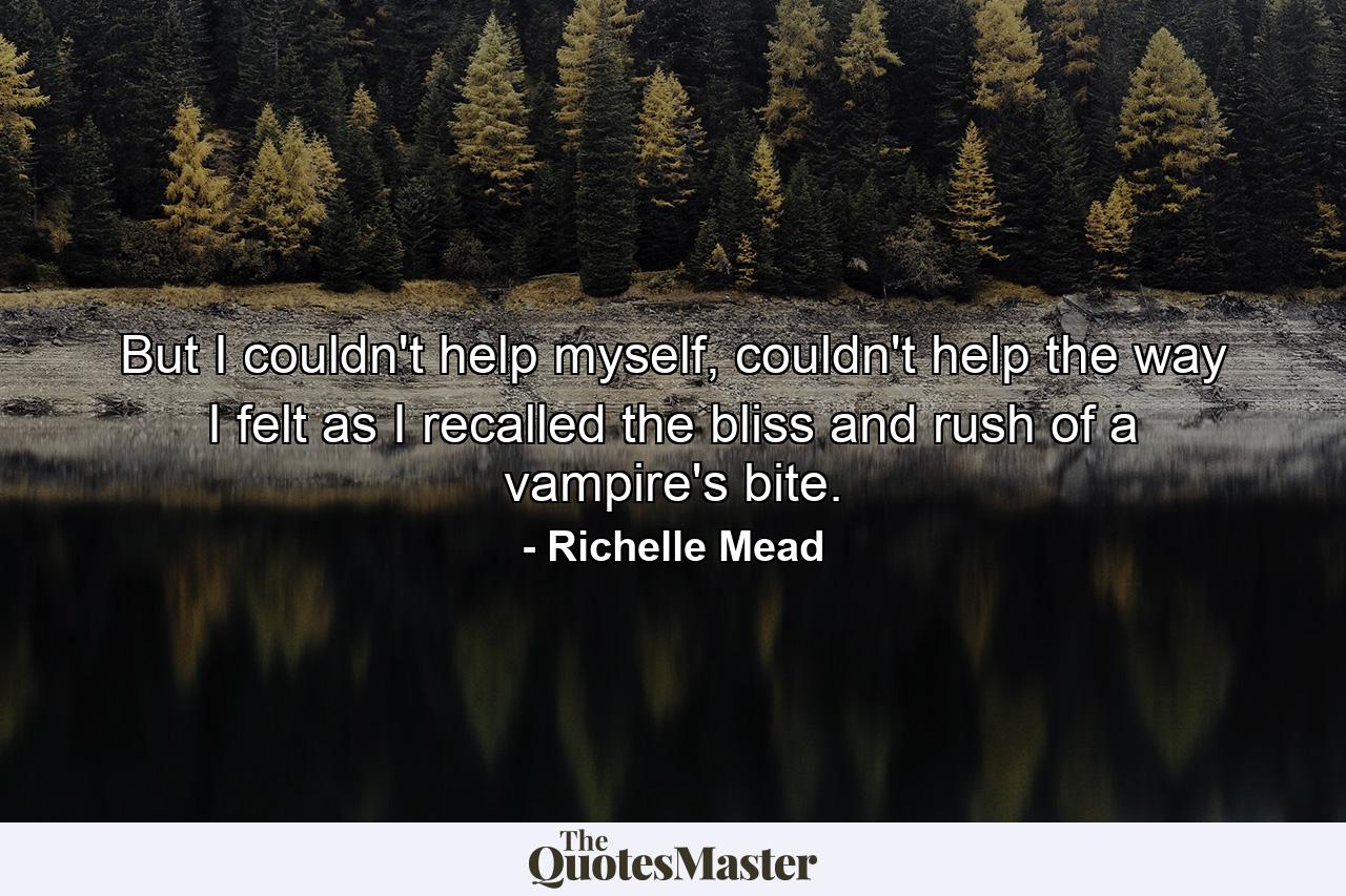 But I couldn't help myself, couldn't help the way I felt as I recalled the bliss and rush of a vampire's bite. - Quote by Richelle Mead