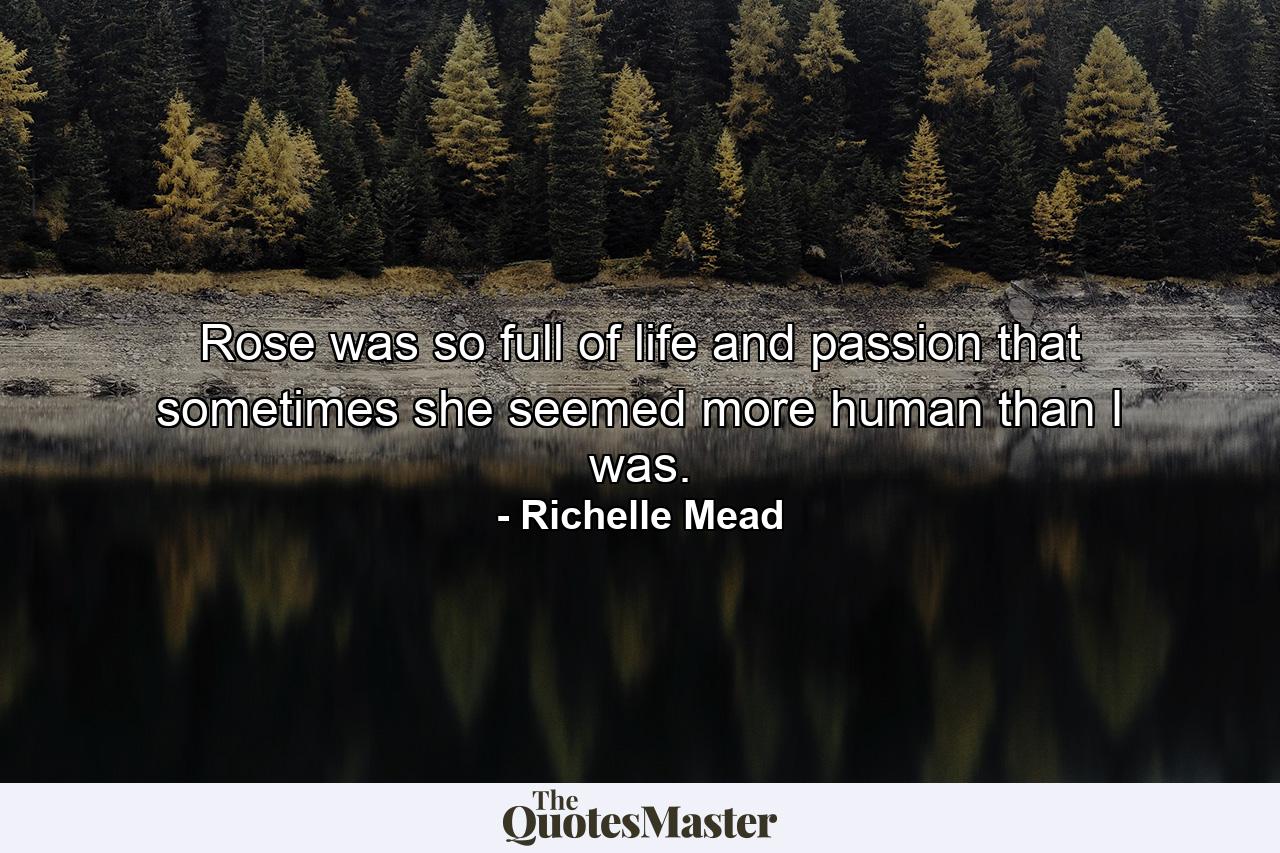 Rose was so full of life and passion that sometimes she seemed more human than I was. - Quote by Richelle Mead