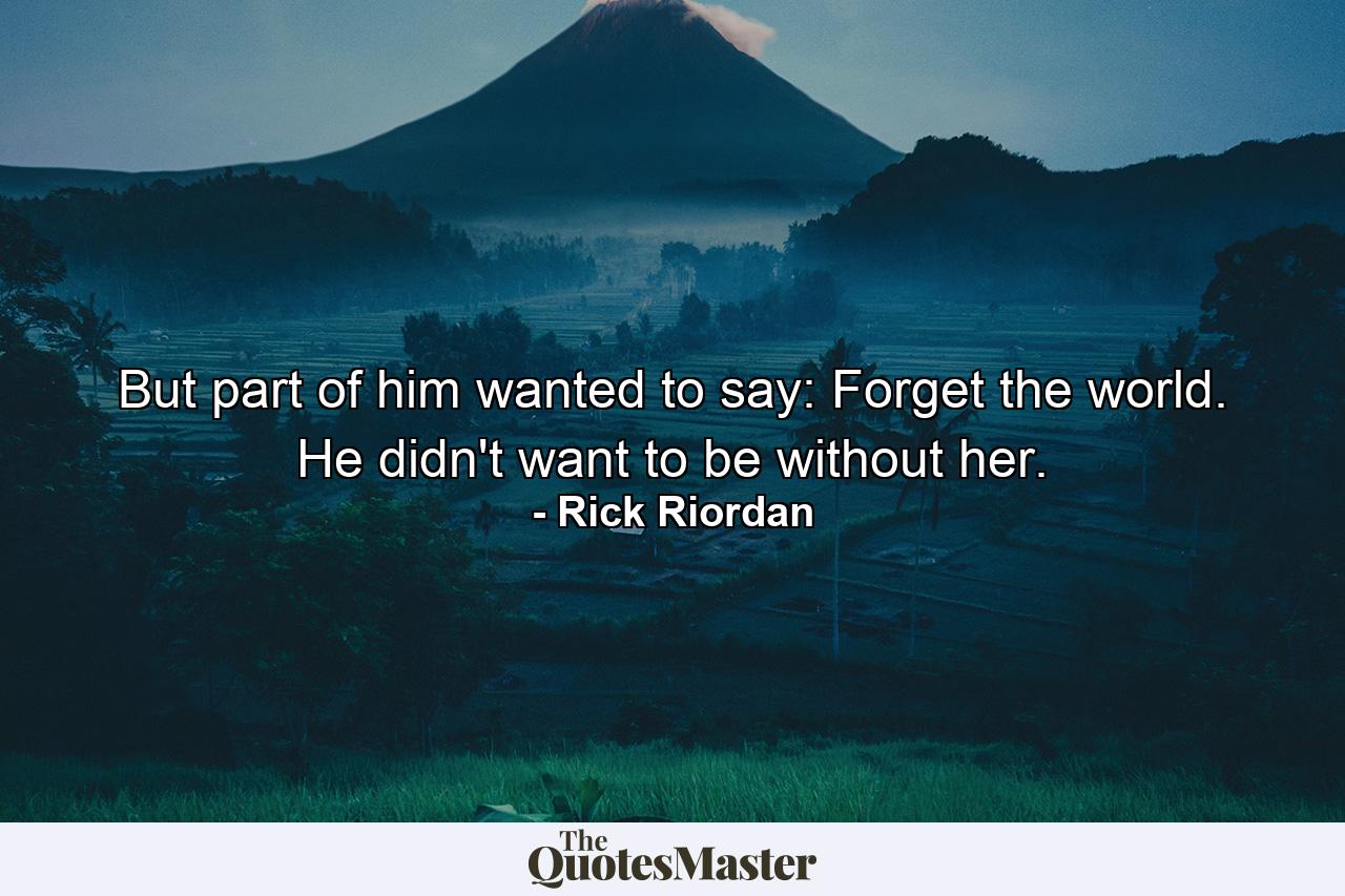 But part of him wanted to say: Forget the world. He didn't want to be without her. - Quote by Rick Riordan