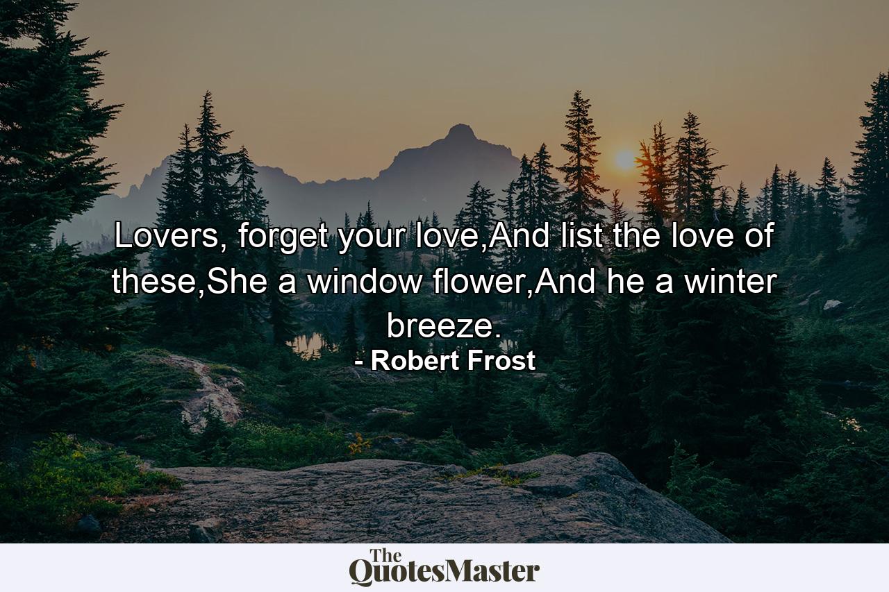 Lovers, forget your love,And list the love of these,She a window flower,And he a winter breeze. - Quote by Robert Frost