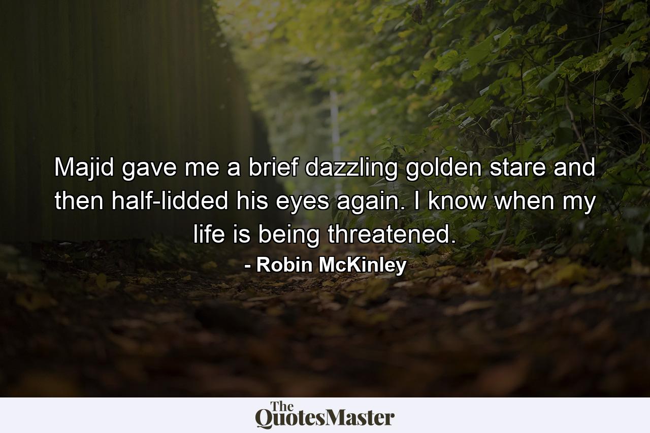 Majid gave me a brief dazzling golden stare and then half-lidded his eyes again. I know when my life is being threatened. - Quote by Robin McKinley