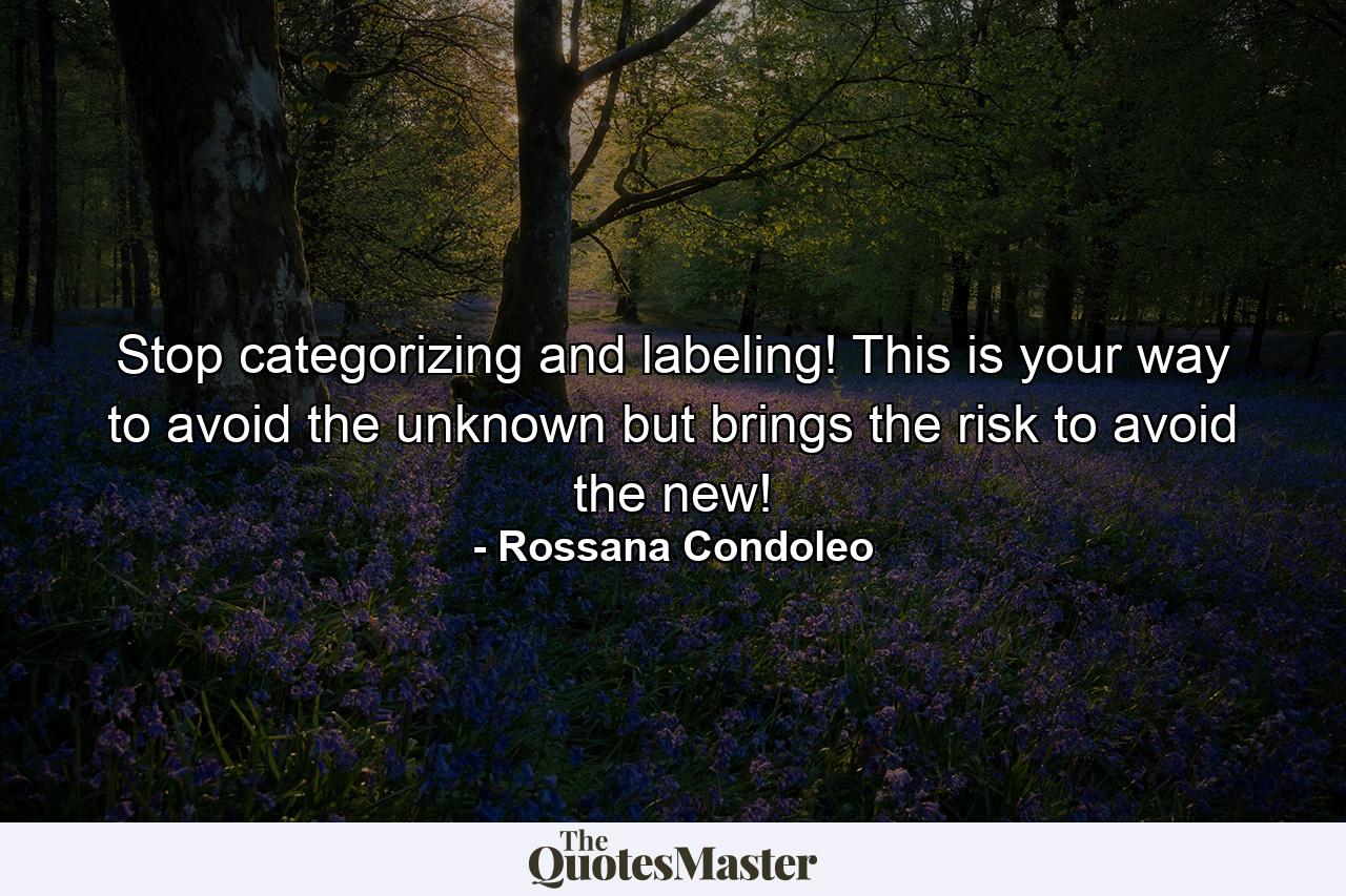 Stop categorizing and labeling! This is your way to avoid the unknown but brings the risk to avoid the new! - Quote by Rossana Condoleo