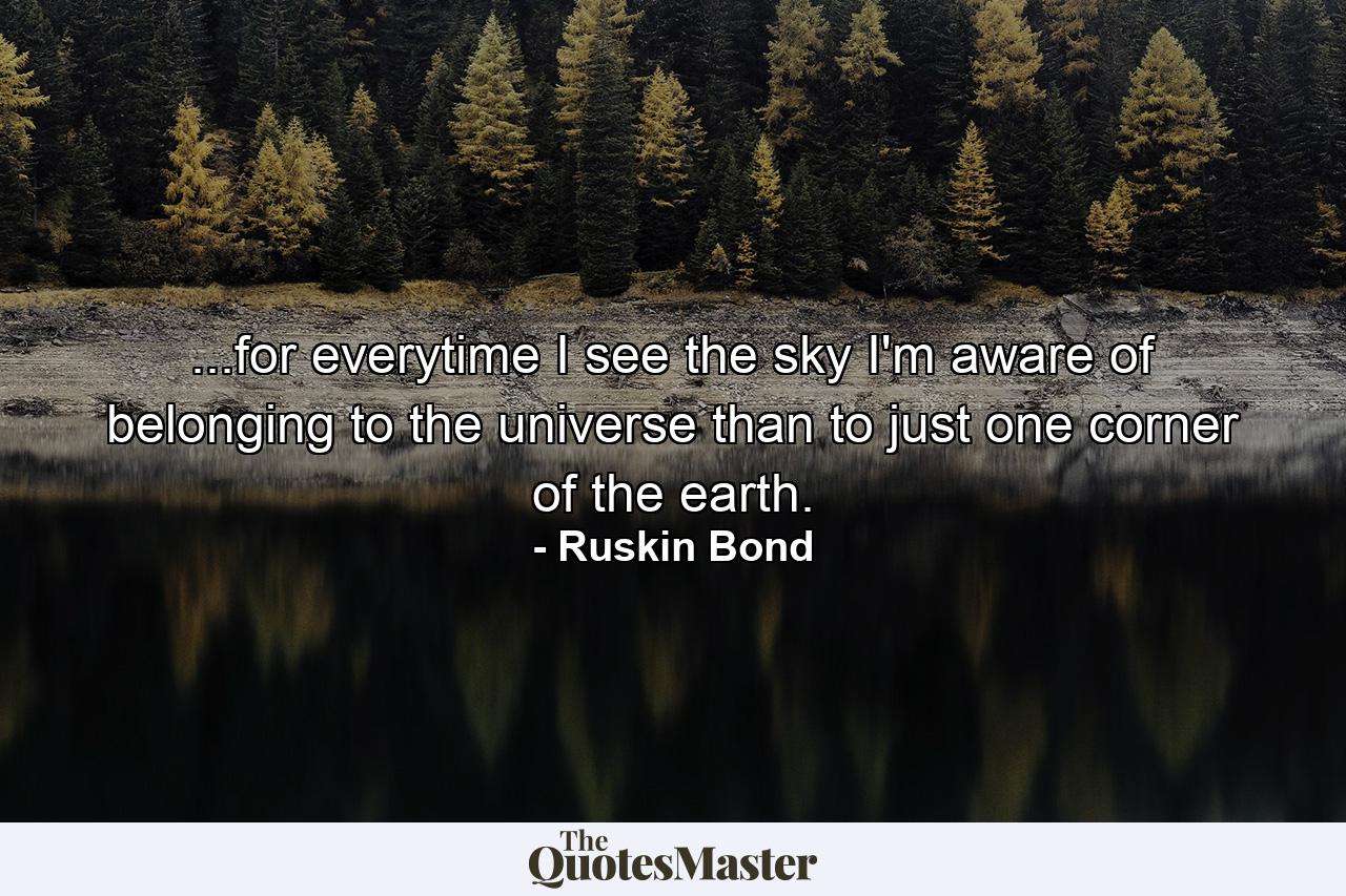 ...for everytime I see the sky I'm aware of belonging to the universe than to just one corner of the earth. - Quote by Ruskin Bond