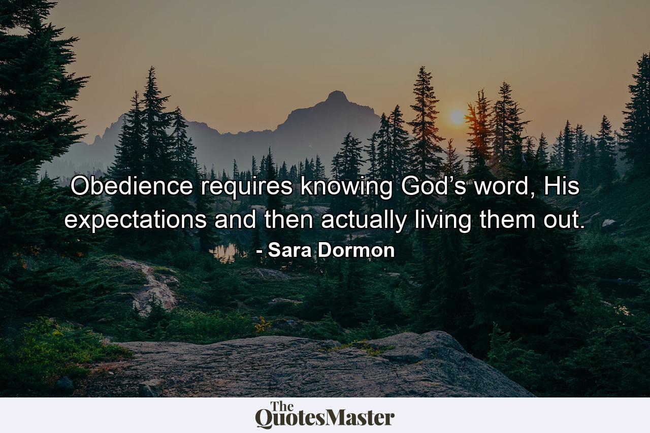 Obedience requires knowing God’s word, His expectations and then actually living them out. - Quote by Sara Dormon