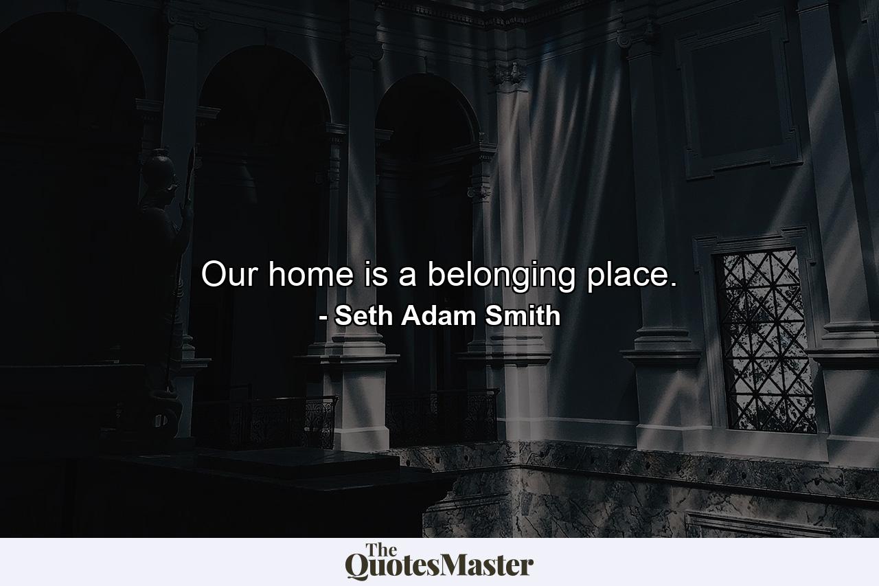 Our home is a belonging place. - Quote by Seth Adam Smith