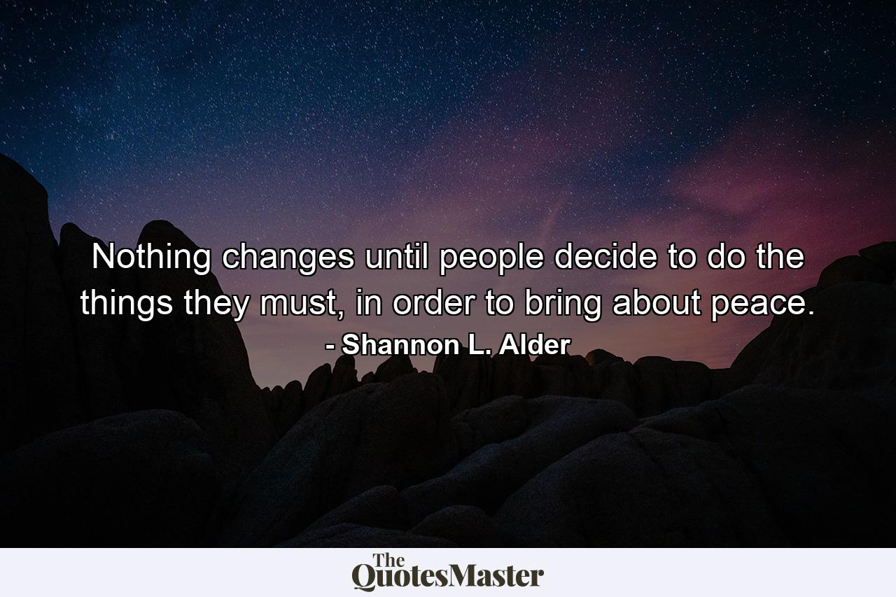 Nothing changes until people decide to do the things they must, in order to bring about peace. - Quote by Shannon L. Alder