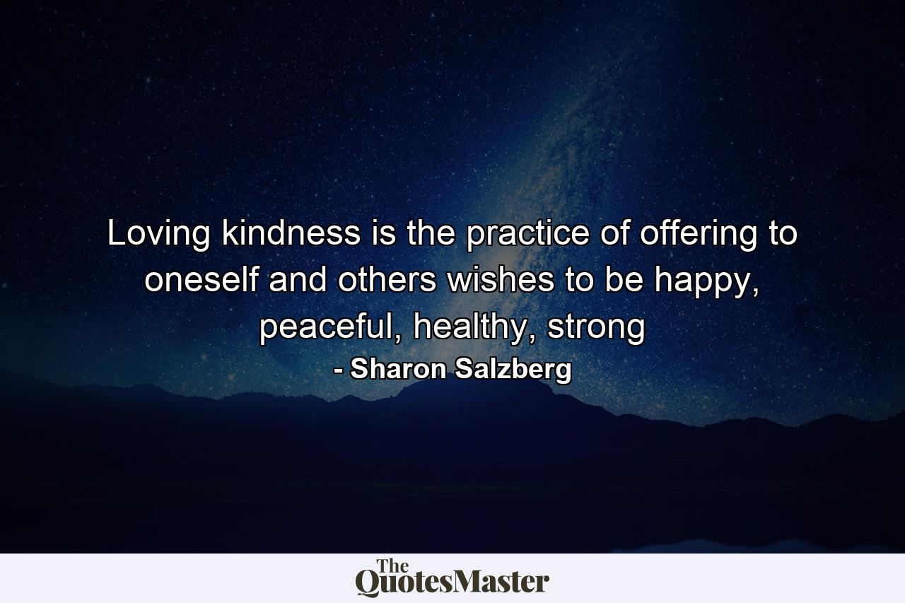 Loving kindness is the practice of offering to oneself and others wishes to be happy, peaceful, healthy, strong - Quote by Sharon Salzberg