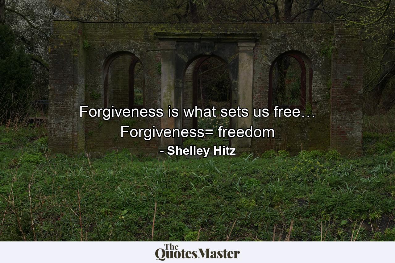 Forgiveness is what sets us free… Forgiveness= freedom - Quote by Shelley Hitz