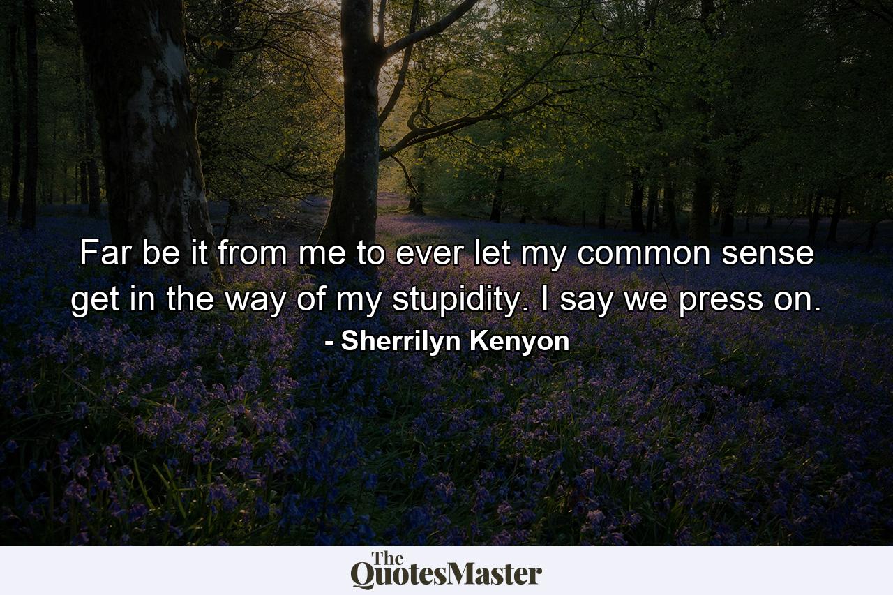 Far be it from me to ever let my common sense get in the way of my stupidity. I say we press on. - Quote by Sherrilyn Kenyon