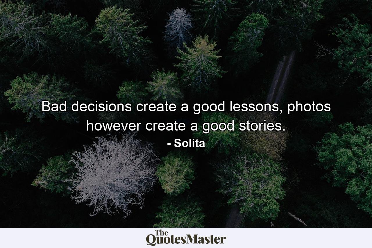 Bad decisions create a good lessons, photos however create a good stories. - Quote by Solita