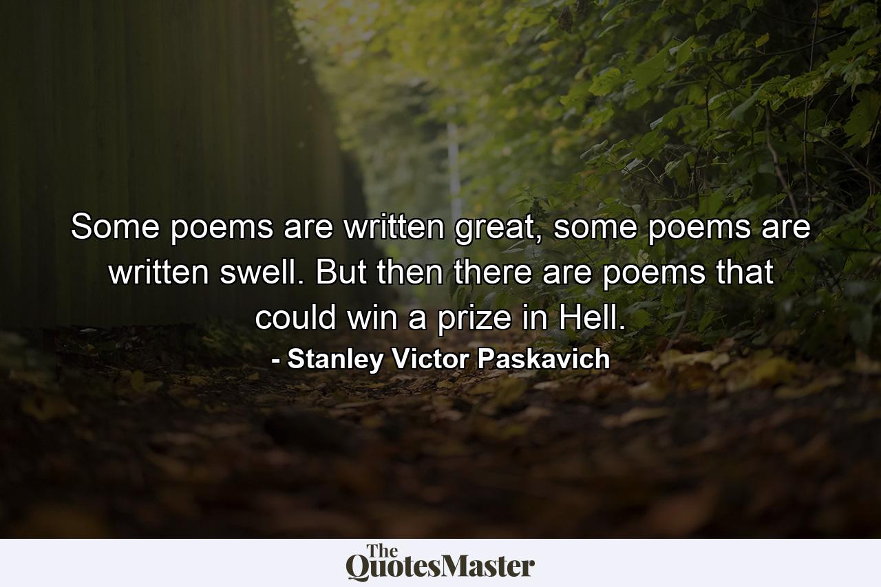 Some poems are written great, some poems are written swell. But then there are poems that could win a prize in Hell. - Quote by Stanley Victor Paskavich