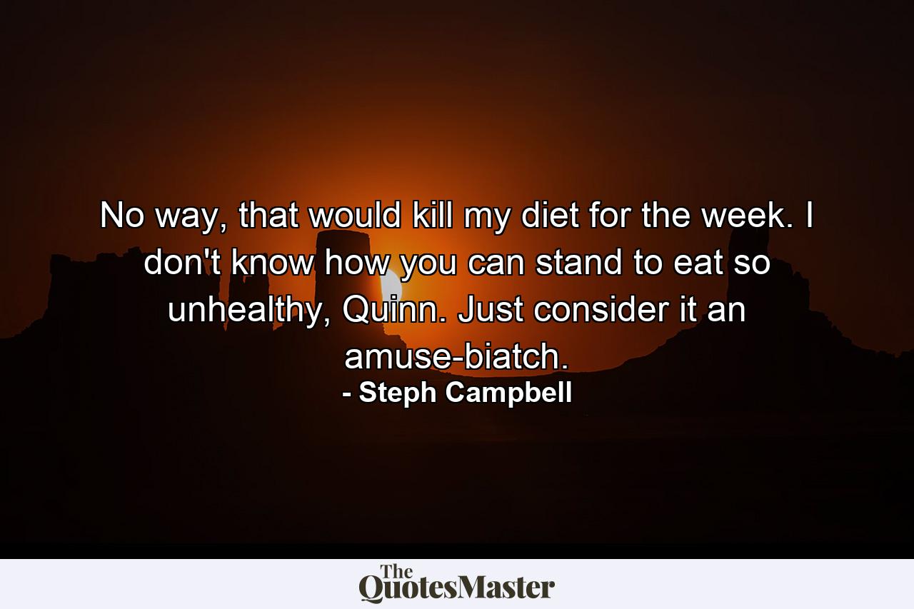 No way, that would kill my diet for the week. I don't know how you can stand to eat so unhealthy, Quinn. Just consider it an amuse-biatch. - Quote by Steph Campbell