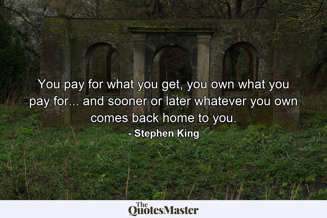 You pay for what you get, you own what you pay for... and sooner or later whatever you own comes back home to you. - Quote by Stephen King