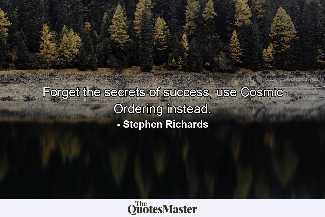 Forget the secrets of success, use Cosmic Ordering instead. - Quote by Stephen Richards