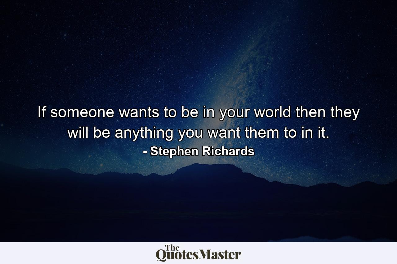 If someone wants to be in your world then they will be anything you want them to in it. - Quote by Stephen Richards