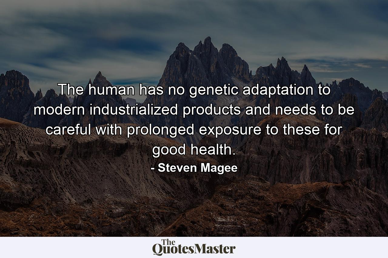 The human has no genetic adaptation to modern industrialized products and needs to be careful with prolonged exposure to these for good health. - Quote by Steven Magee