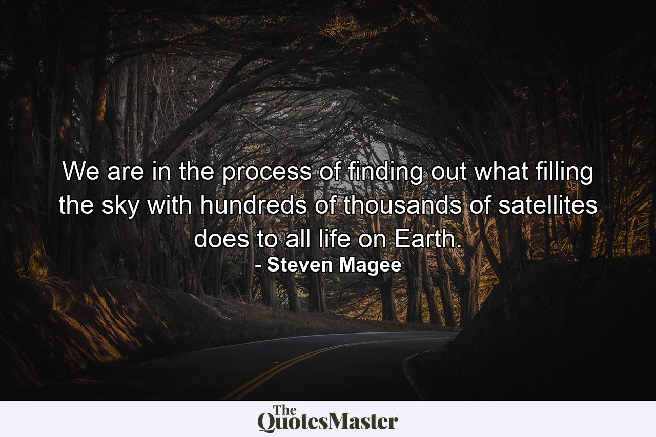 We are in the process of finding out what filling the sky with hundreds of thousands of satellites does to all life on Earth. - Quote by Steven Magee