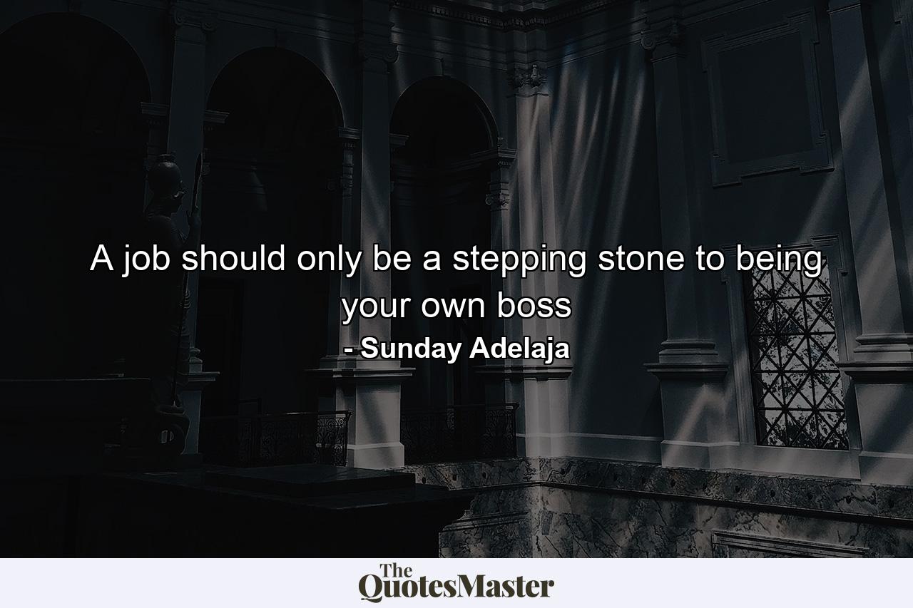 A job should only be a stepping stone to being your own boss - Quote by Sunday Adelaja