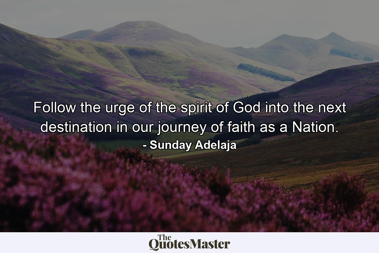 Follow the urge of the spirit of God into the next destination in our journey of faith as a Nation. - Quote by Sunday Adelaja