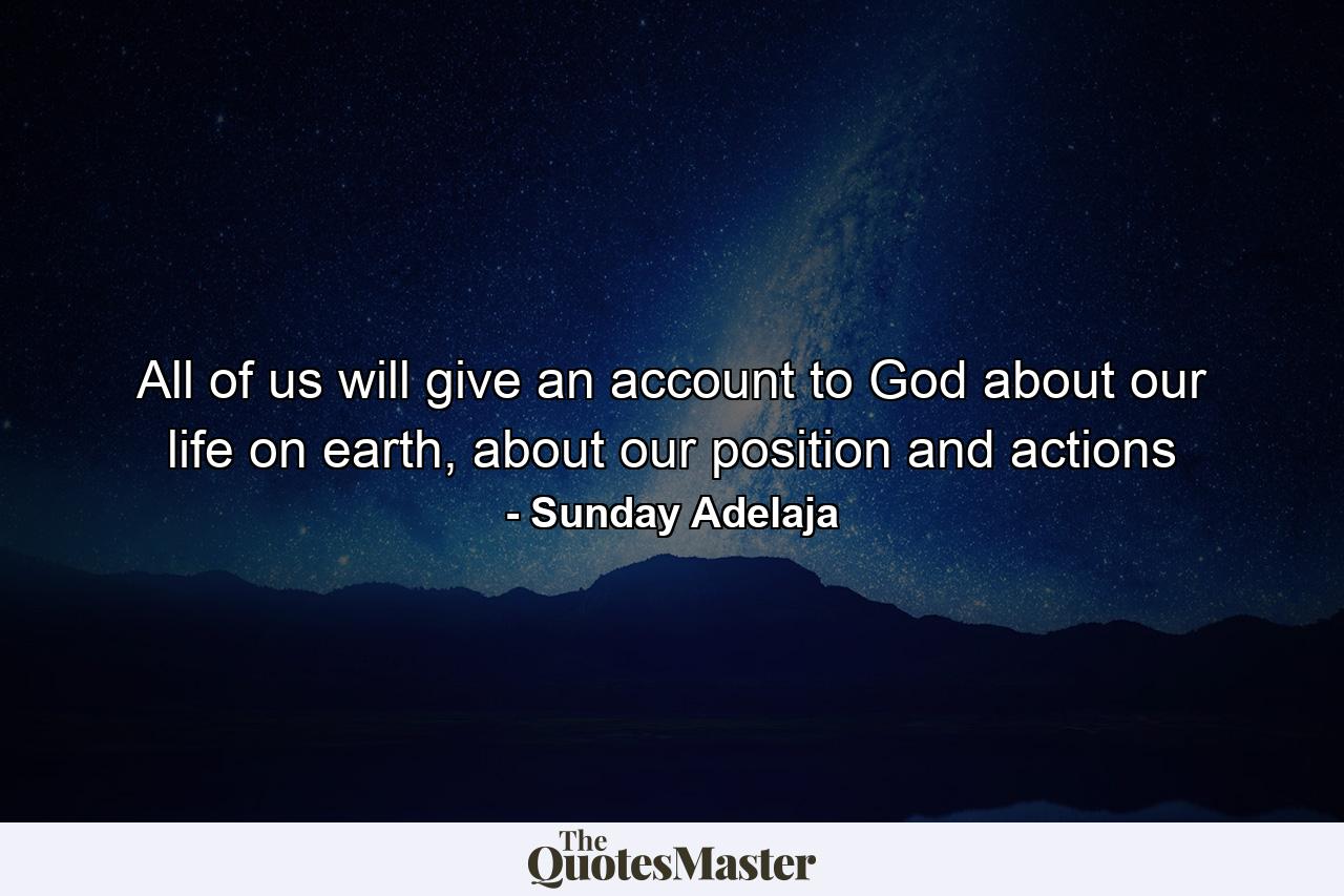 All of us will give an account to God about our life on earth, about our position and actions - Quote by Sunday Adelaja