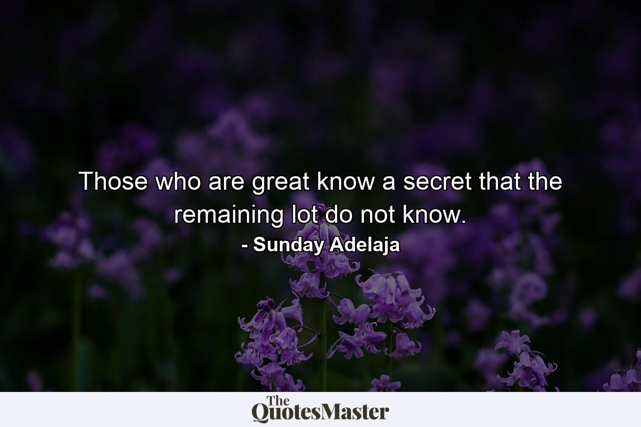 Those who are great know a secret that the remaining lot do not know. - Quote by Sunday Adelaja