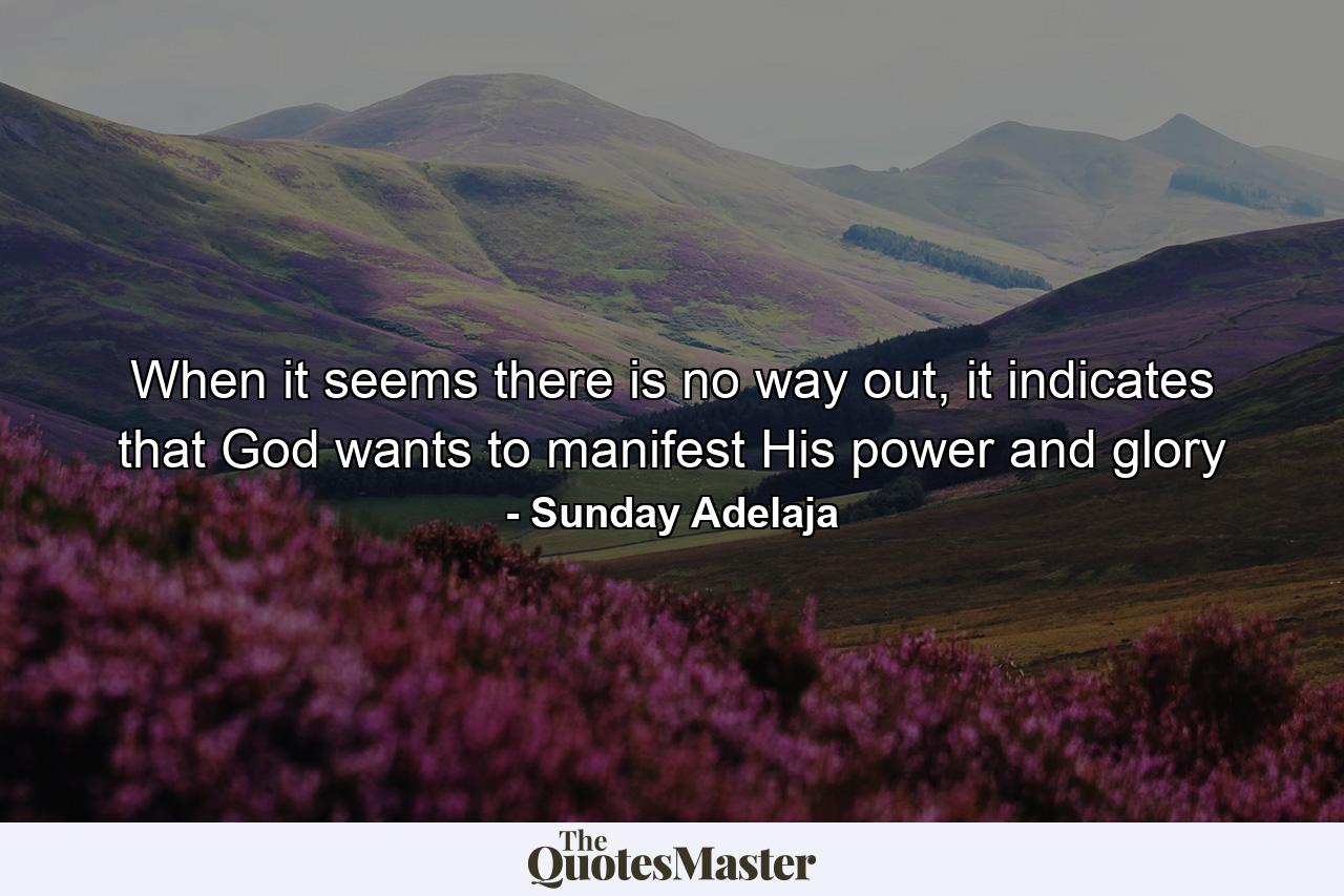 When it seems there is no way out, it indicates that God wants to manifest His power and glory - Quote by Sunday Adelaja