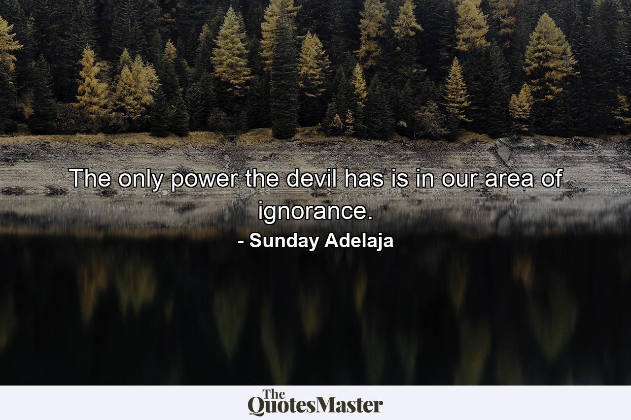 The only power the devil has is in our area of ignorance. - Quote by Sunday Adelaja