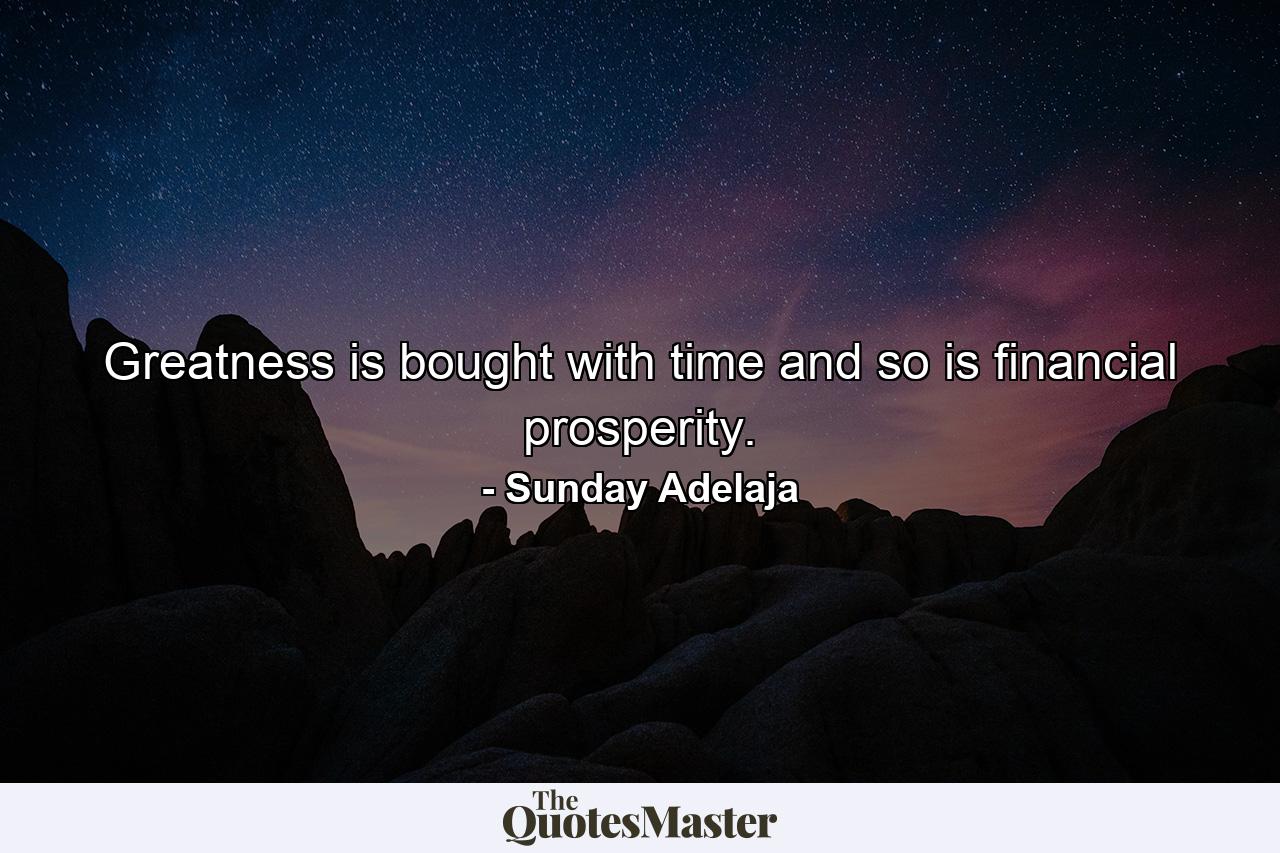 Greatness is bought with time and so is financial prosperity. - Quote by Sunday Adelaja