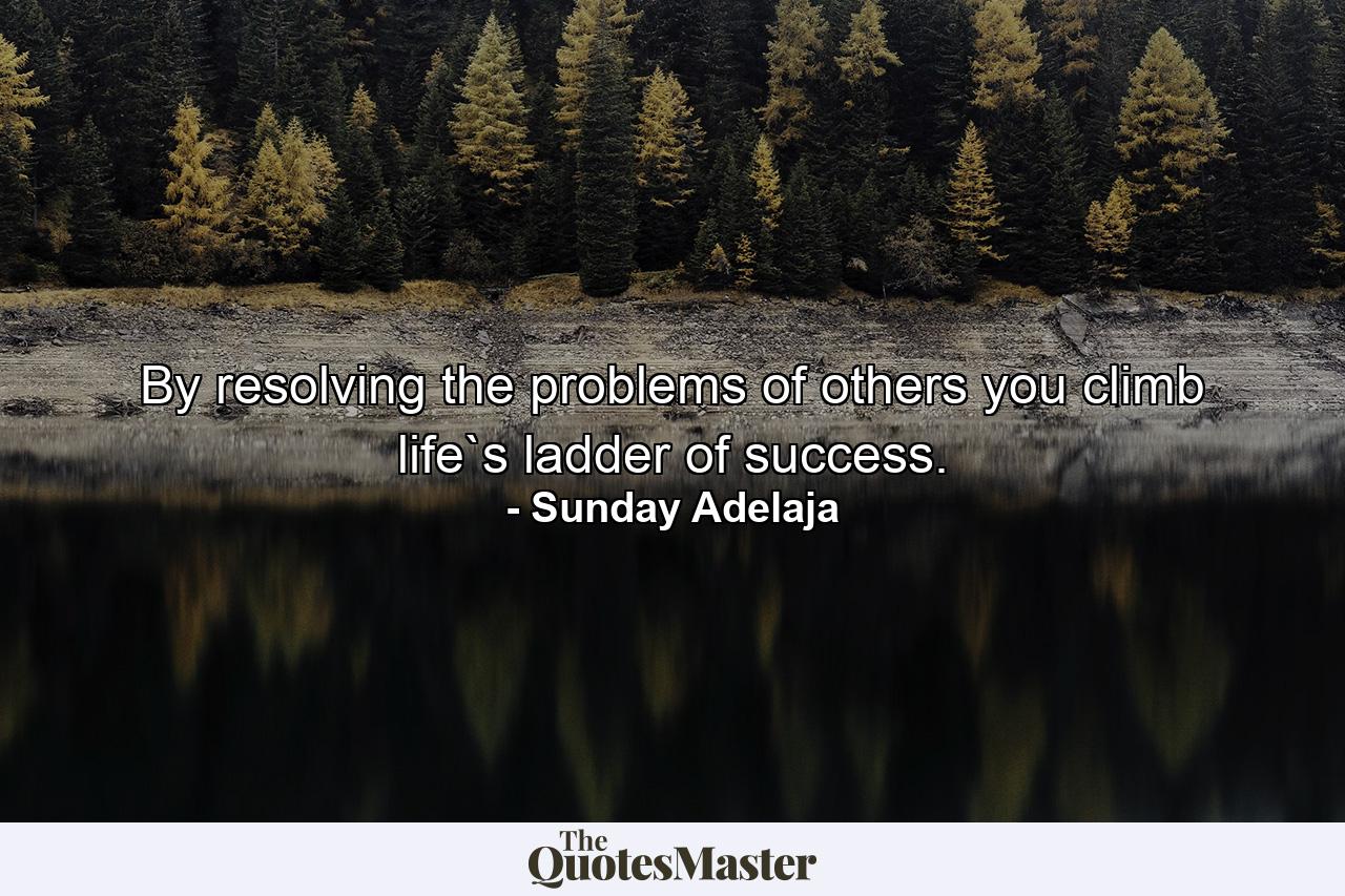 By resolving the problems of others you climb life`s ladder of success. - Quote by Sunday Adelaja