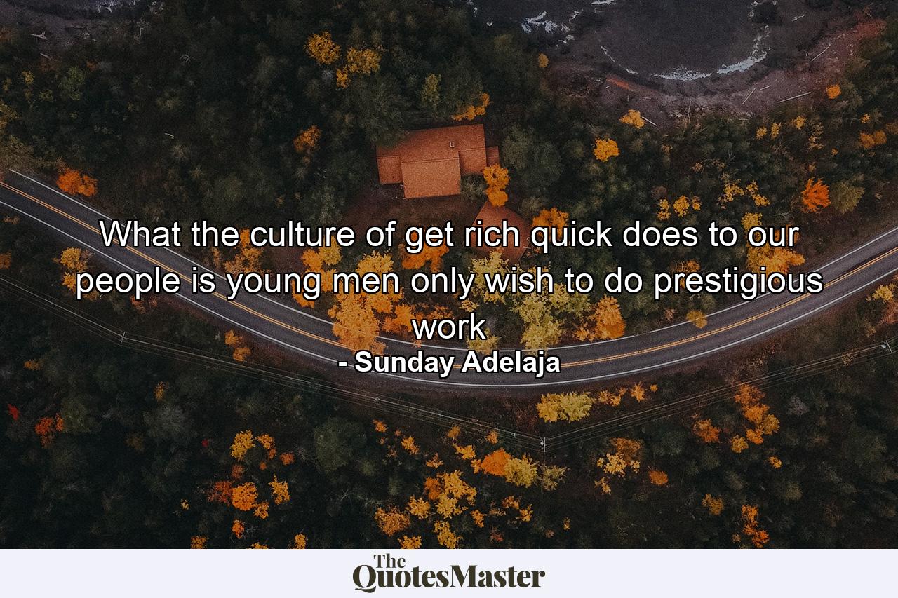 What the culture of get rich quick does to our people is young men only wish to do prestigious work - Quote by Sunday Adelaja