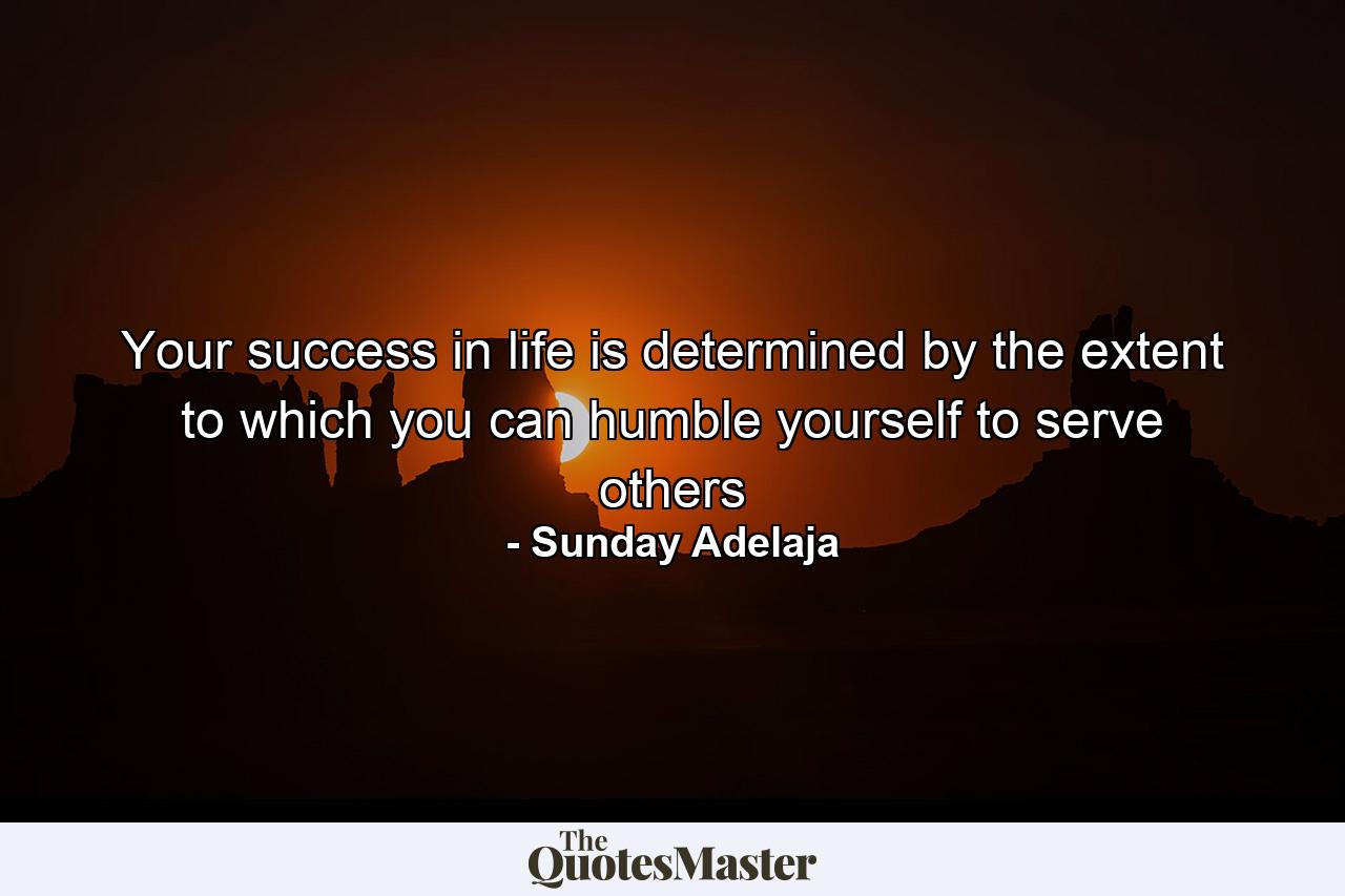 Your success in life is determined by the extent to which you can humble yourself to serve others - Quote by Sunday Adelaja