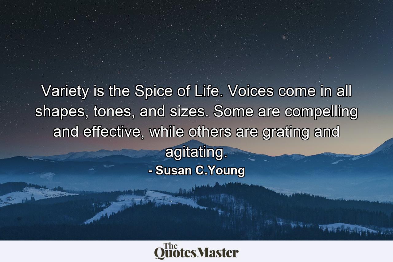 Variety is the Spice of Life. Voices come in all shapes, tones, and sizes. Some are compelling and effective, while others are grating and agitating. - Quote by Susan C.Young