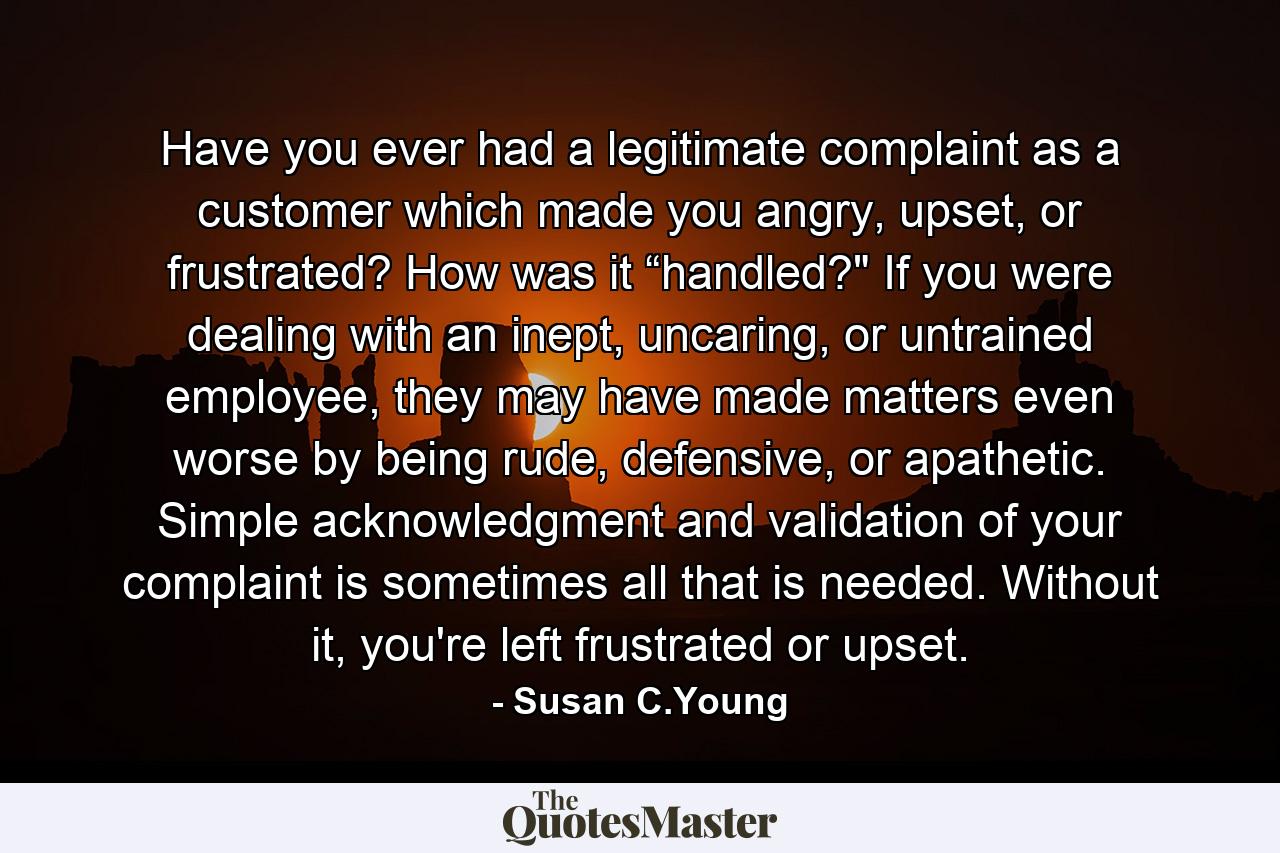 Have you ever had a legitimate complaint as a customer which made you angry, upset, or frustrated? How was it “handled?