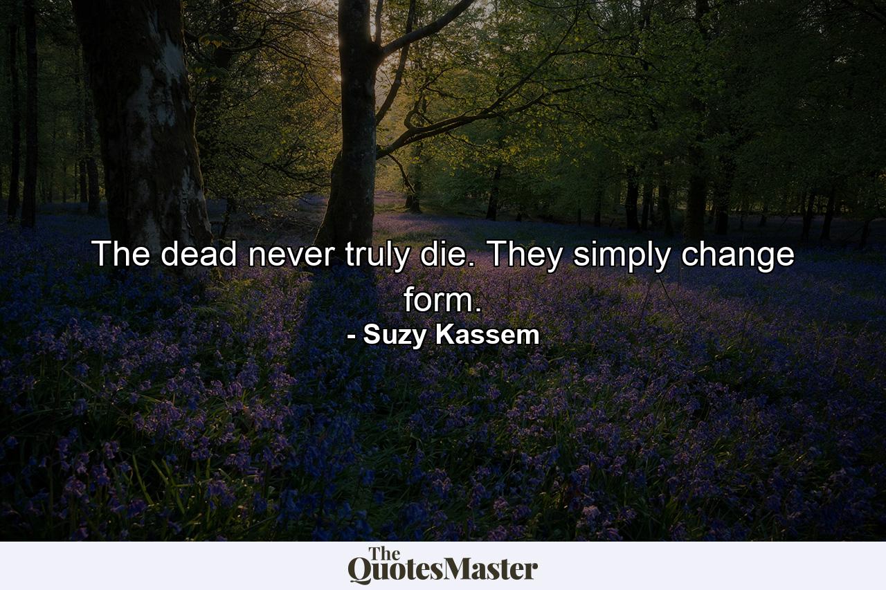 The dead never truly die. They simply change form. - Quote by Suzy Kassem