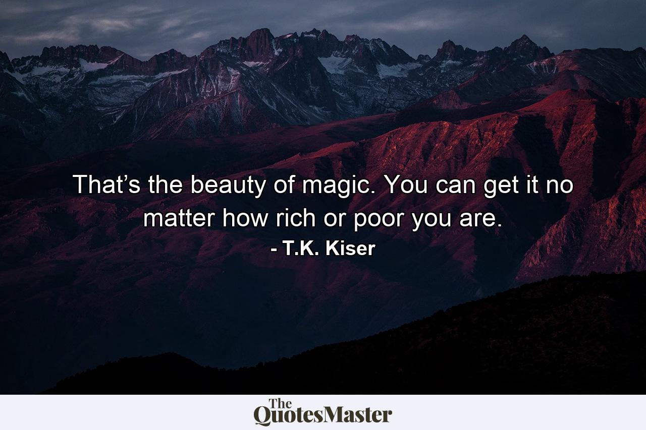 That’s the beauty of magic. You can get it no matter how rich or poor you are. - Quote by T.K. Kiser