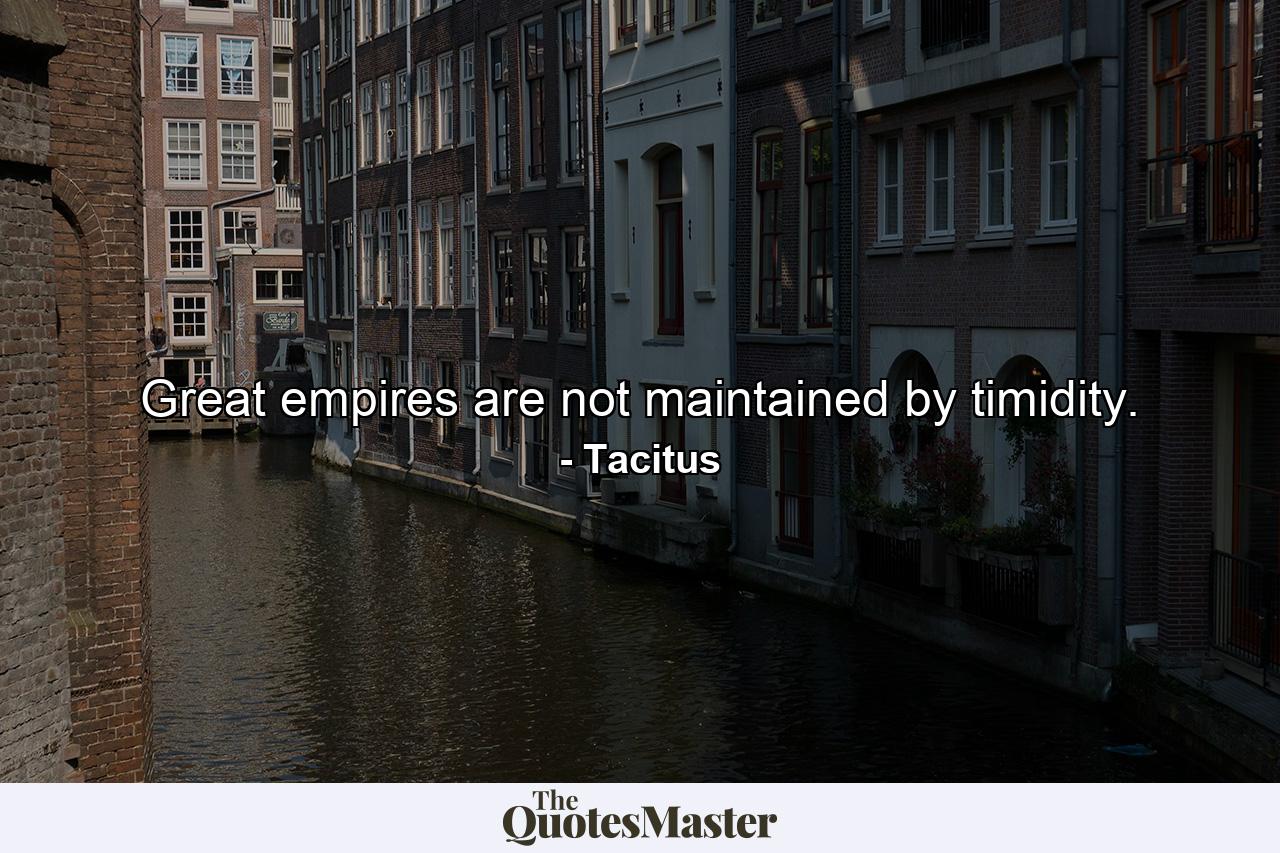 Great empires are not maintained by timidity. - Quote by Tacitus