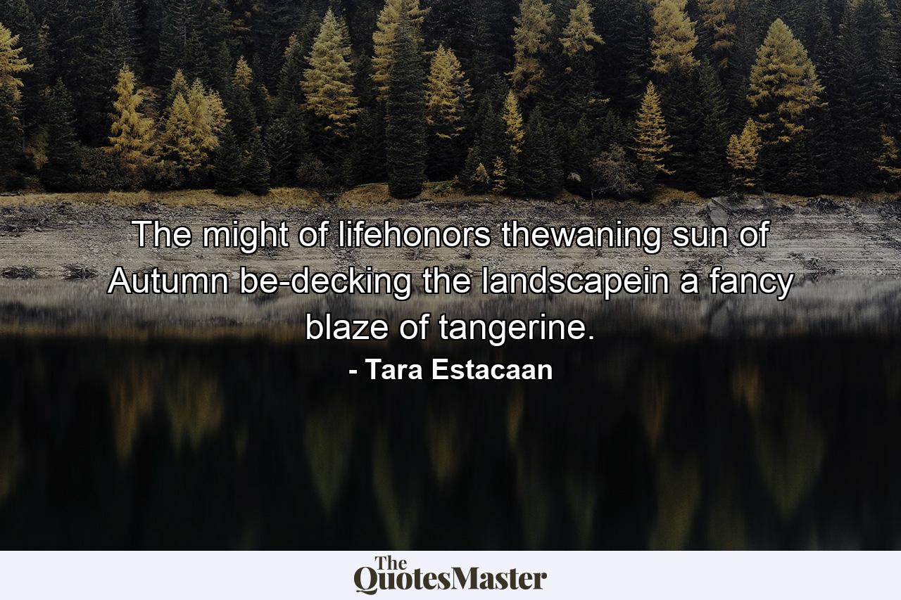 The might of lifehonors thewaning sun of Autumn be-decking the landscapein a fancy blaze of tangerine. - Quote by Tara Estacaan