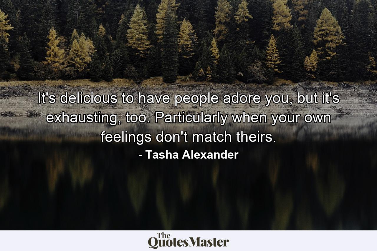 It's delicious to have people adore you, but it's exhausting, too. Particularly when your own feelings don't match theirs. - Quote by Tasha Alexander