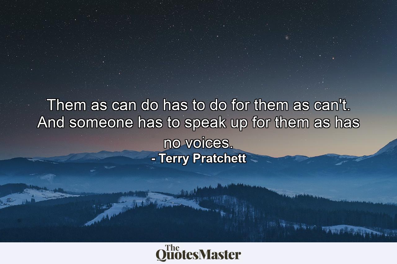 Them as can do has to do for them as can't. And someone has to speak up for them as has no voices. - Quote by Terry Pratchett