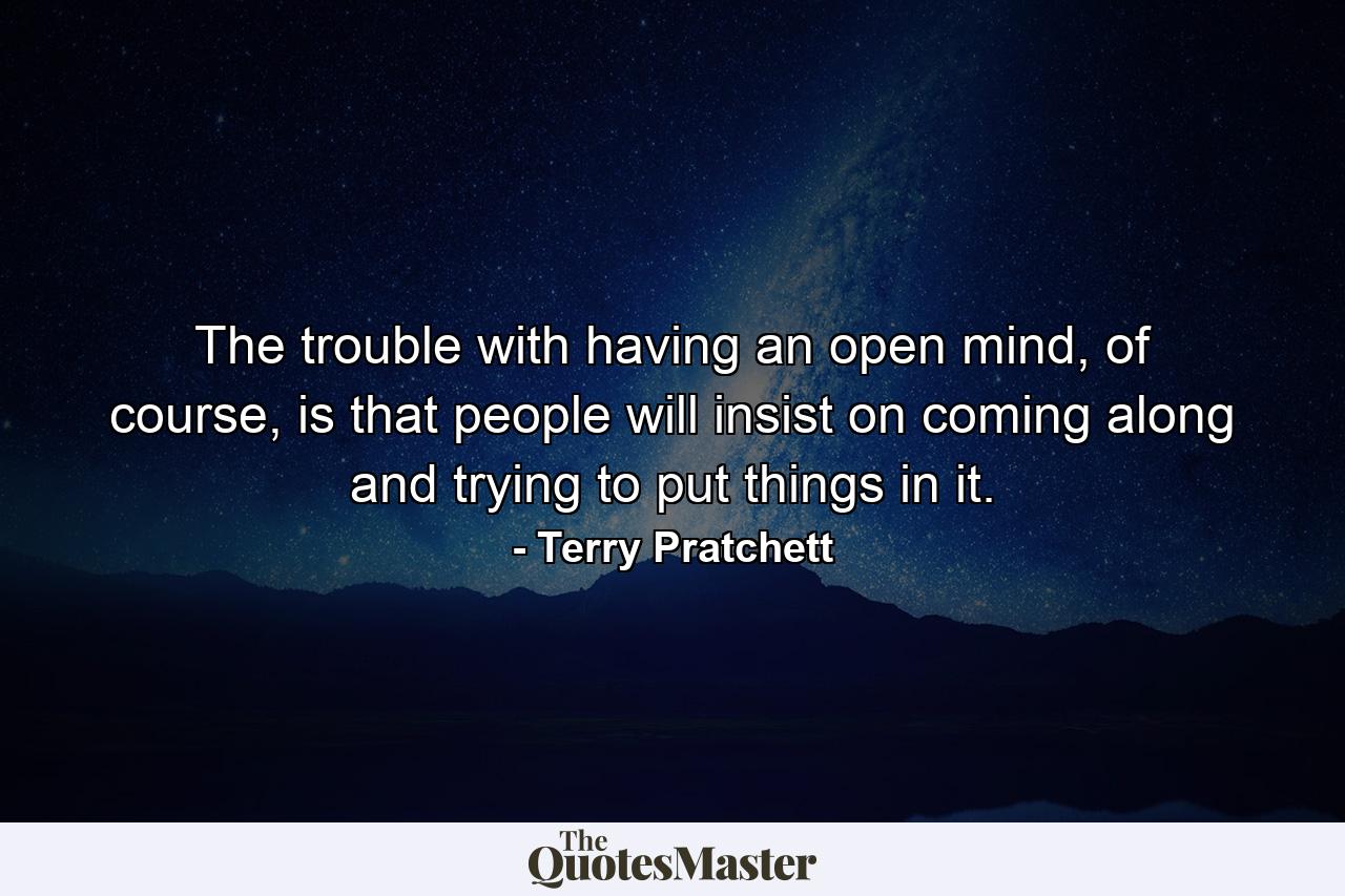 The trouble with having an open mind, of course, is that people will insist on coming along and trying to put things in it. - Quote by Terry Pratchett