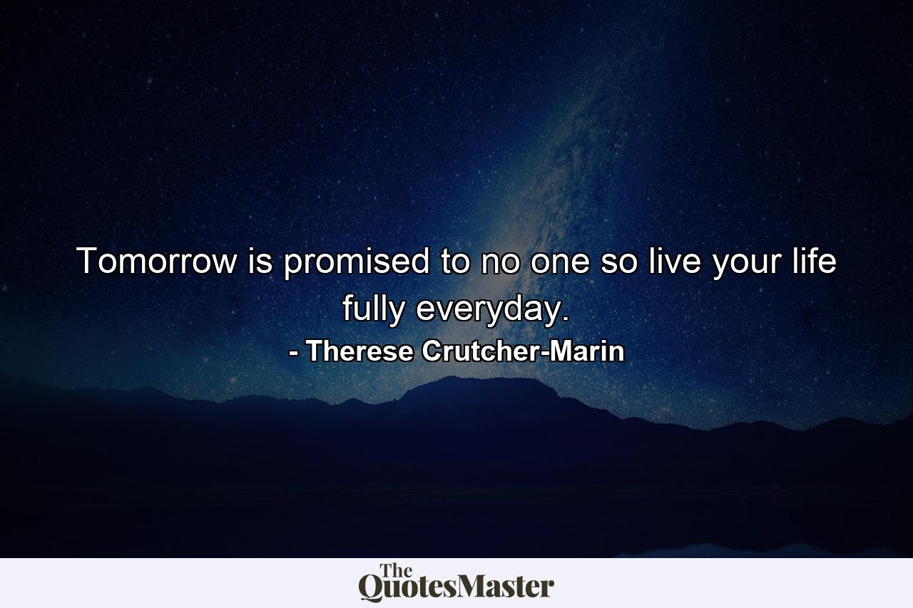 Tomorrow is promised to no one so live your life fully everyday. - Quote by Therese Crutcher-Marin