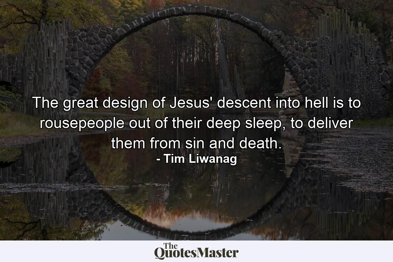 The great design of Jesus' descent into hell is to rousepeople out of their deep sleep, to deliver them from sin and death. - Quote by Tim Liwanag