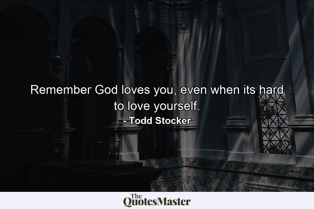 Remember God loves you, even when its hard to love yourself. - Quote by Todd Stocker