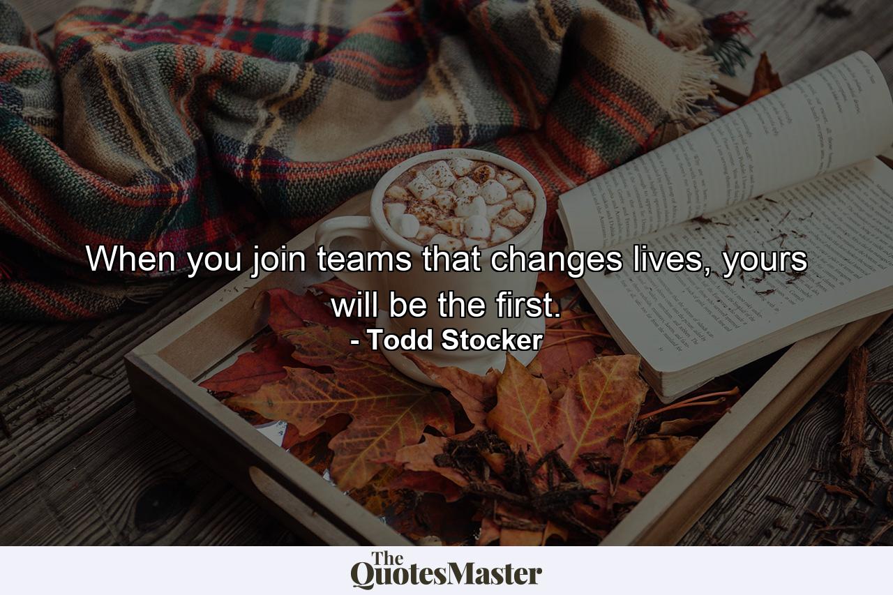 When you join teams that changes lives, yours will be the first. - Quote by Todd Stocker