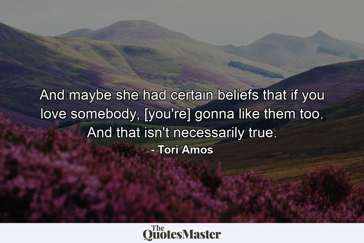 And maybe she had certain beliefs that if you love somebody, [you're] gonna like them too. And that isn't necessarily true. - Quote by Tori Amos