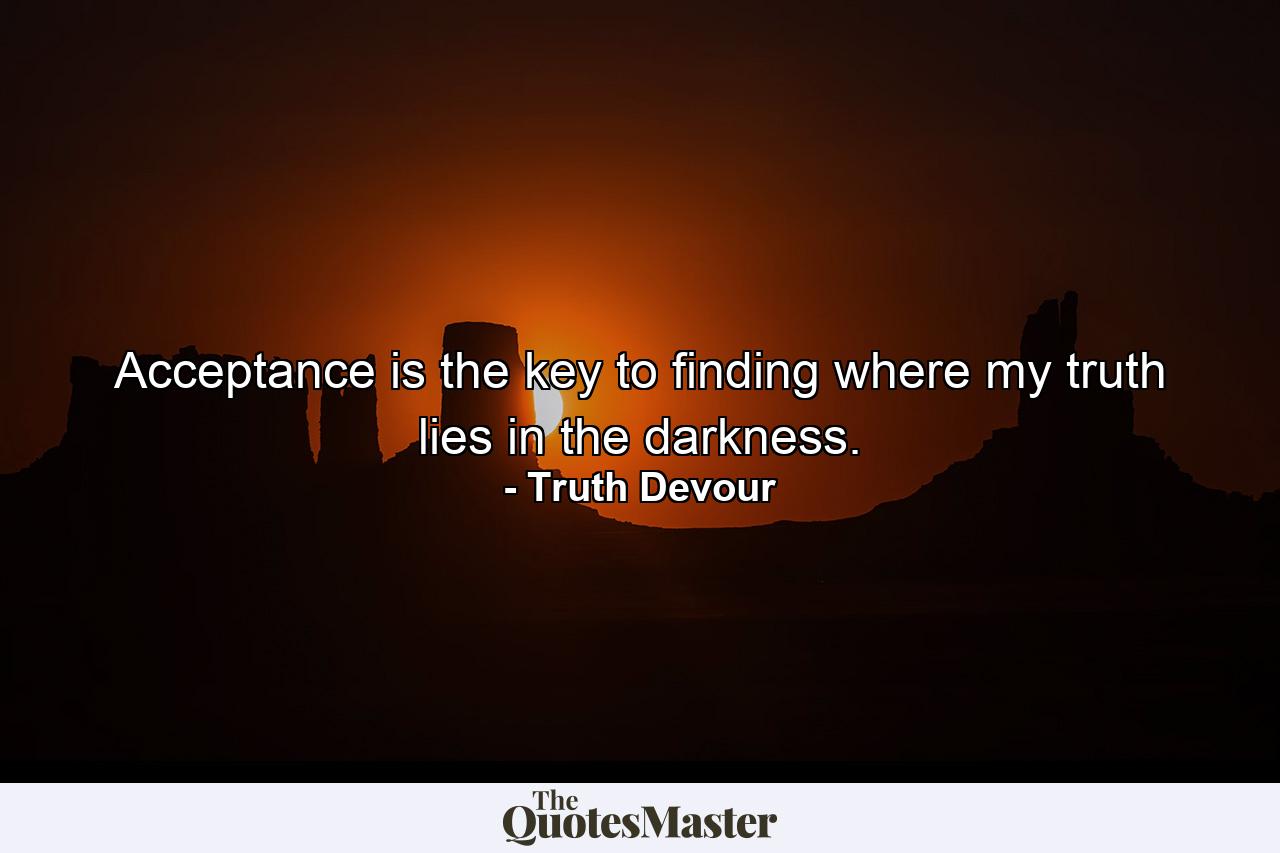 Acceptance is the key to finding where my truth lies in the darkness. - Quote by Truth Devour